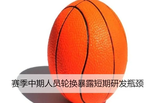 赛季中期人员轮换暴露短期研发瓶颈