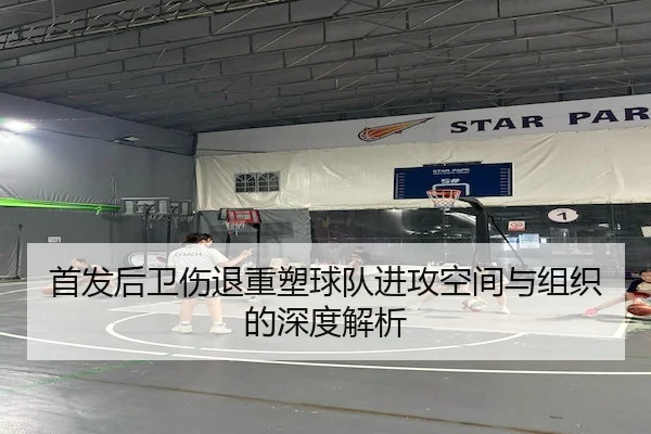 首发后卫伤退重塑球队进攻空间与组织的深度解析