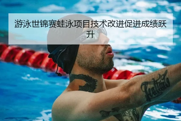 游泳世锦赛蛙泳项目技术改进促进成绩跃升